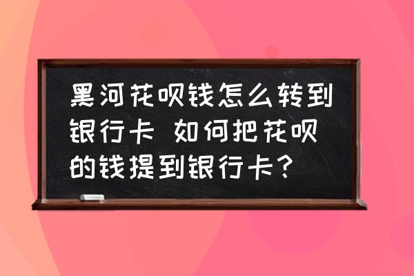 黑河花唄錢怎么轉(zhuǎn)到銀行卡 如何把花唄的錢提到銀行卡？