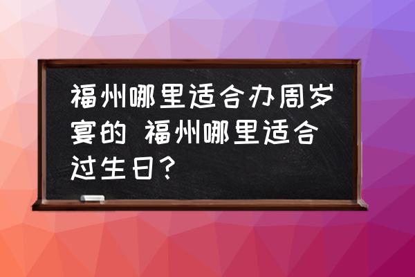 福州哪里適合辦周歲宴的 福州哪里適合過生日？