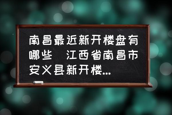 南昌最近新開(kāi)樓盤有哪些(江西省南昌市安義縣新開(kāi)樓盤有哪些?都是多少錢一平方？)