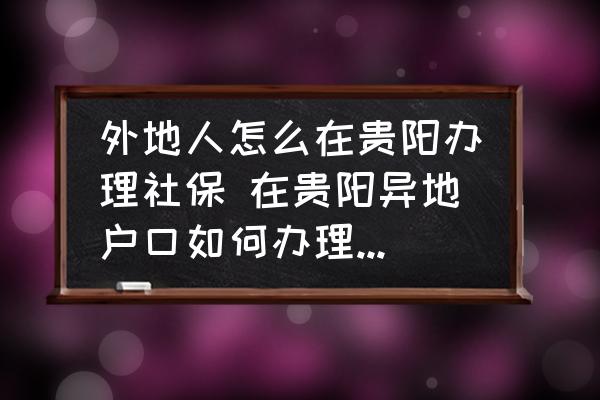 外地人怎么在貴陽辦理社保 在貴陽異地戶口如何辦理社?？?？