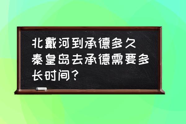 北戴河到承德多久(秦皇島去承德需要多長時間？)