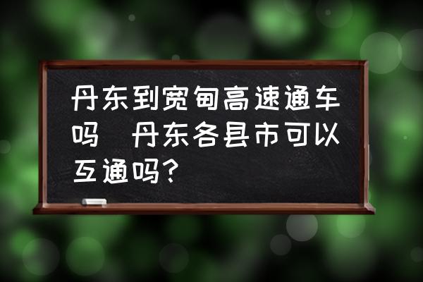 丹東到寬甸高速通車嗎(丹東各縣市可以互通嗎？)