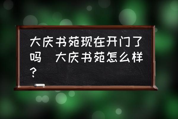 大慶書苑現(xiàn)在開門了嗎(大慶書苑怎么樣？)