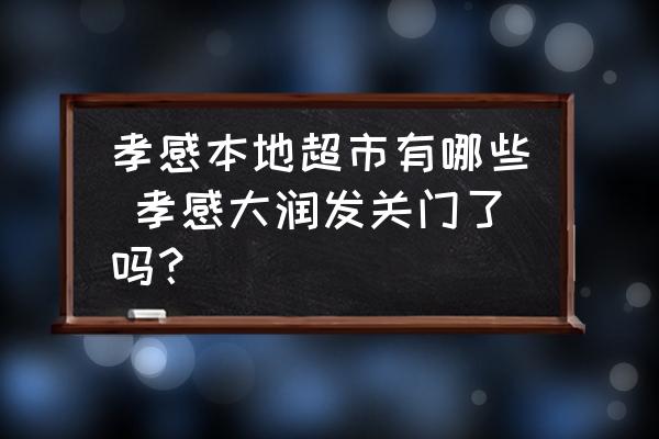 孝感本地超市有哪些 孝感大潤發(fā)關(guān)門了嗎？
