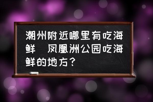 潮州附近哪里有吃海鮮(鳳凰洲公園吃海鮮的地方？)