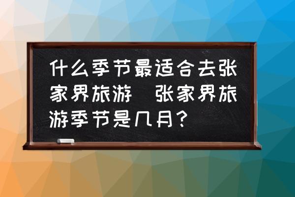 什么季節(jié)最適合去張家界旅游(張家界旅游季節(jié)是幾月？)