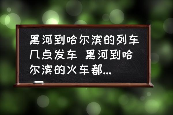 黑河到哈爾濱的列車(chē)幾點(diǎn)發(fā)車(chē) 黑河到哈爾濱的火車(chē)都是幾點(diǎn)？