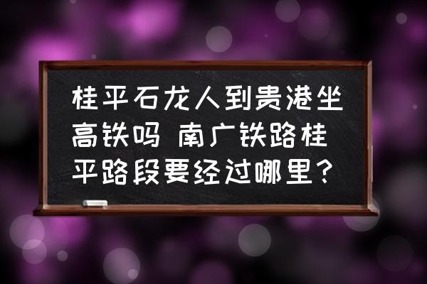 桂平石龍人到貴港坐高鐵嗎 南廣鐵路桂平路段要經(jīng)過哪里？