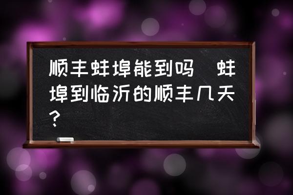 順豐蚌埠能到嗎(蚌埠到臨沂的順豐幾天？)