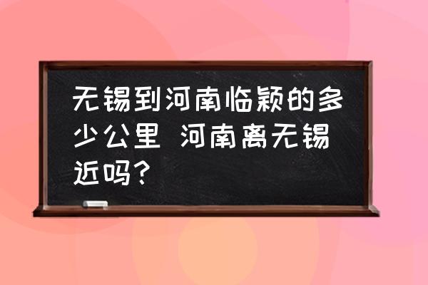 無錫到河南臨穎的多少公里 河南離無錫近嗎？