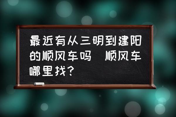 最近有從三明到建陽的順風(fēng)車嗎(順風(fēng)車哪里找？)