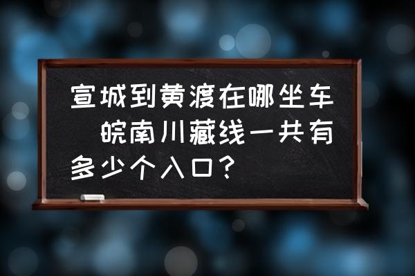 宣城到黃渡在哪坐車(皖南川藏線一共有多少個入口？)