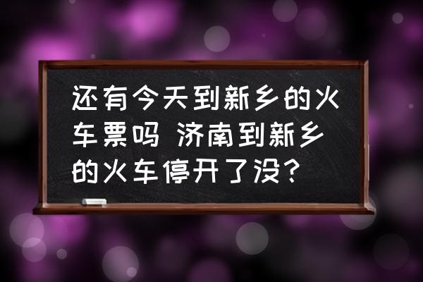 還有今天到新鄉(xiāng)的火車票嗎 濟南到新鄉(xiāng)的火車停開了沒？