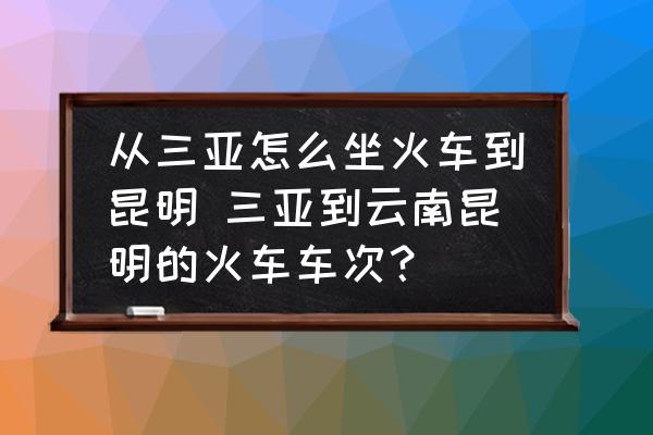 從三亞怎么坐火車到昆明 三亞到云南昆明的火車車次？