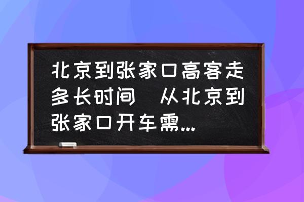 北京到張家口高客走多長時間(從北京到張家口開車需要多長時間？)