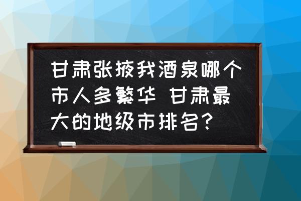 甘肅張掖我酒泉哪個市人多繁華 甘肅最大的地級市排名？