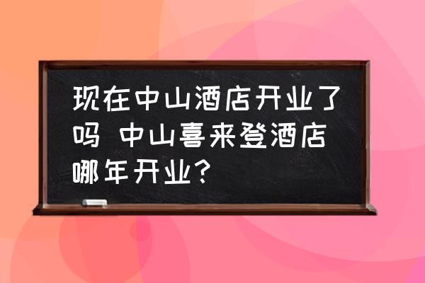 現(xiàn)在中山酒店開業(yè)了嗎 中山喜來登酒店哪年開業(yè)？