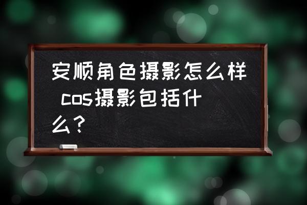 安順角色攝影怎么樣 cos攝影包括什么？