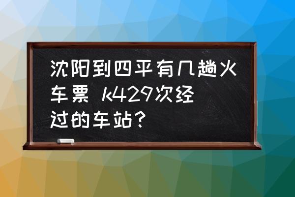 沈陽到四平有幾趟火車票 k429次經(jīng)過的車站？