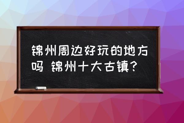 錦州周邊好玩的地方嗎 錦州十大古鎮(zhèn)？