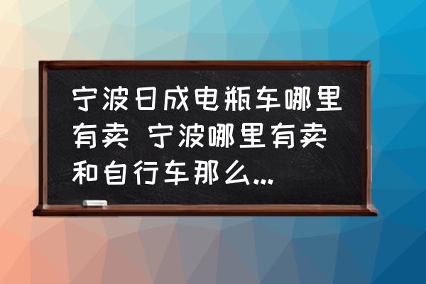 寧波日成電瓶車(chē)哪里有賣(mài) 寧波哪里有賣(mài)和自行車(chē)那么大的電瓶車(chē)？