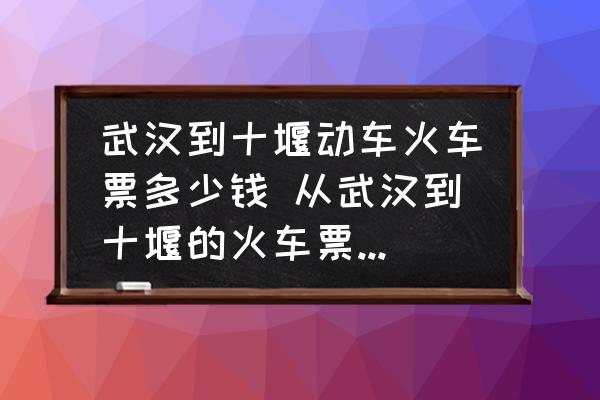 武漢到十堰動車火車票多少錢 從武漢到十堰的火車票多少錢？