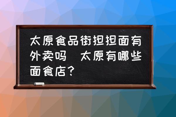 太原食品街擔擔面有外賣嗎(太原有哪些面食店？)