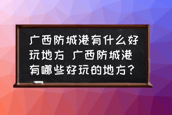廣西防城港有什么好玩地方 廣西防城港有哪些好玩的地方？