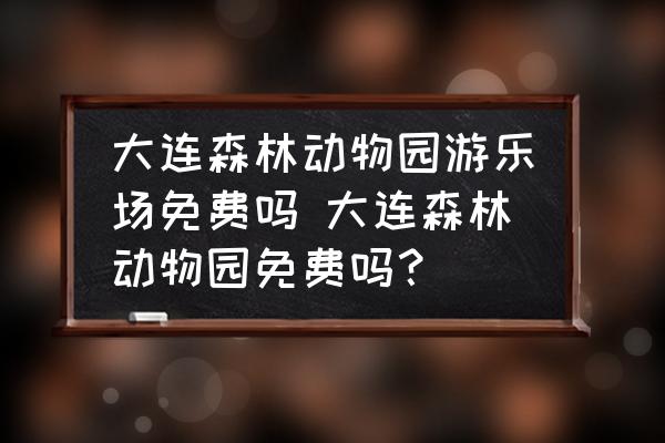 大連森林動物園游樂場免費嗎 大連森林動物園免費嗎？