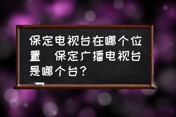 保定電視臺在哪個位置(保定廣播電視臺是哪個臺？)