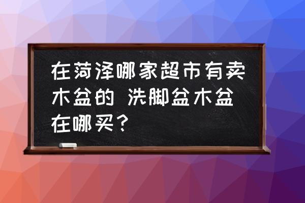 在菏澤哪家超市有賣木盆的 洗腳盆木盆在哪買？