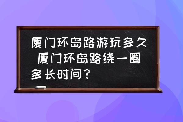 廈門(mén)環(huán)島路游玩多久 廈門(mén)環(huán)島路繞一圈多長(zhǎng)時(shí)間？