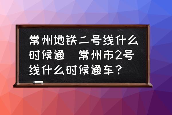 常州地鐵二號(hào)線什么時(shí)候通(常州市2號(hào)線什么時(shí)候通車？)