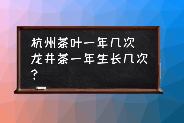 杭州茶葉一年幾次 龍井茶一年生長幾次？