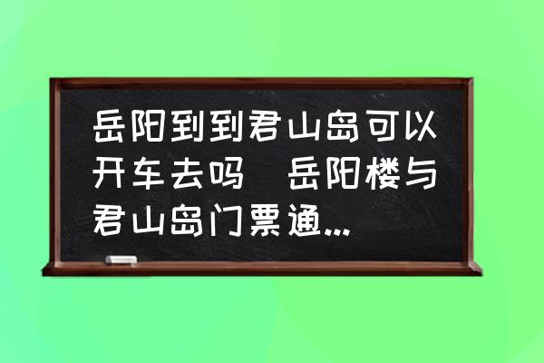岳陽到到君山島可以開車去嗎(岳陽樓與君山島門票通用嗎？)