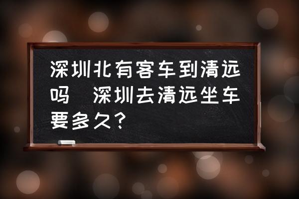 深圳北有客車到清遠(yuǎn)嗎(深圳去清遠(yuǎn)坐車要多久？)