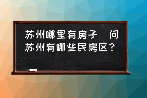 蘇州哪里有房子(問蘇州有哪些民房區(qū)？)