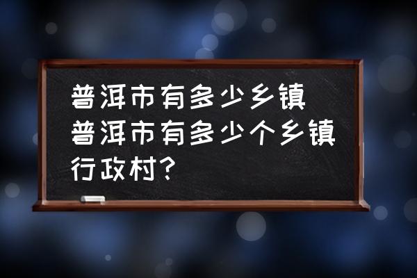 普洱市有多少鄉(xiāng)鎮(zhèn)(普洱市有多少個(gè)鄉(xiāng)鎮(zhèn)行政村？)