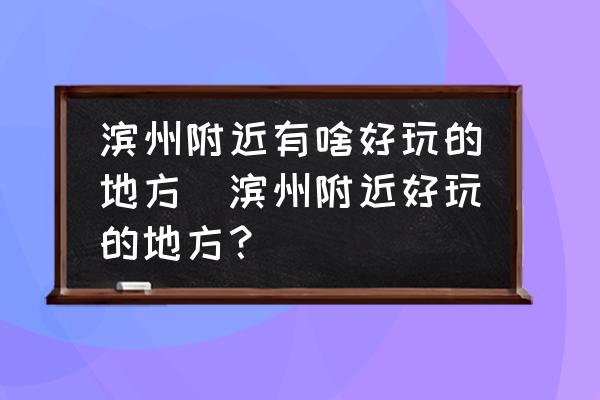 濱州附近有啥好玩的地方(濱州附近好玩的地方？)