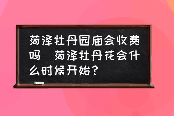 菏澤牡丹園廟會收費(fèi)嗎(菏澤牡丹花會什么時(shí)候開始？)