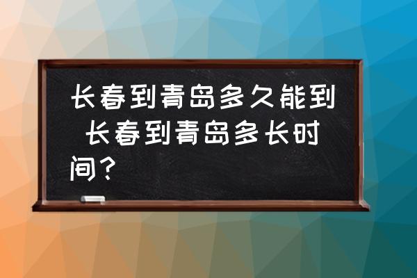 長春到青島多久能到 長春到青島多長時間？