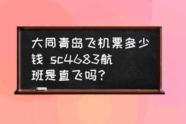 大同青島飛機(jī)票多少錢 sc4683航班是直飛嗎？