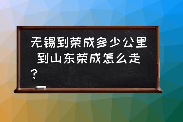 無錫到榮成多少公里 到山東榮成怎么走？