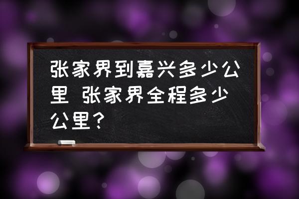 張家界到嘉興多少公里 張家界全程多少公里？