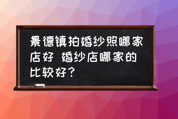 景德鎮(zhèn)拍婚紗照哪家店好 婚紗店哪家的比較好？