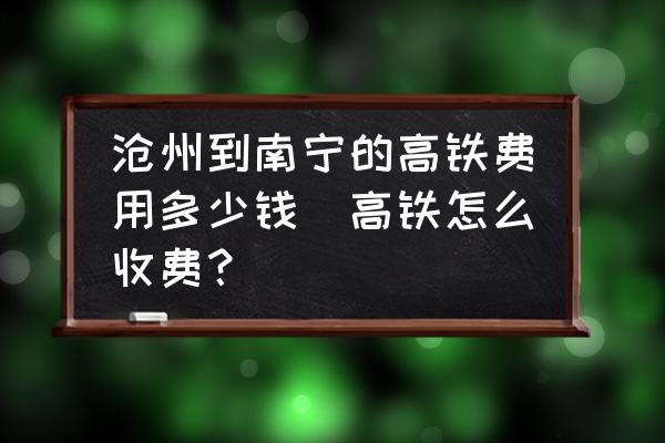 滄州到南寧的高鐵費用多少錢(高鐵怎么收費？)