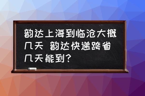 韻達上海到臨滄大概幾天 韻達快遞跨省幾天能到？