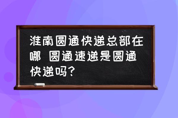 淮南圓通快遞總部在哪 圓通速遞是圓通快遞嗎？