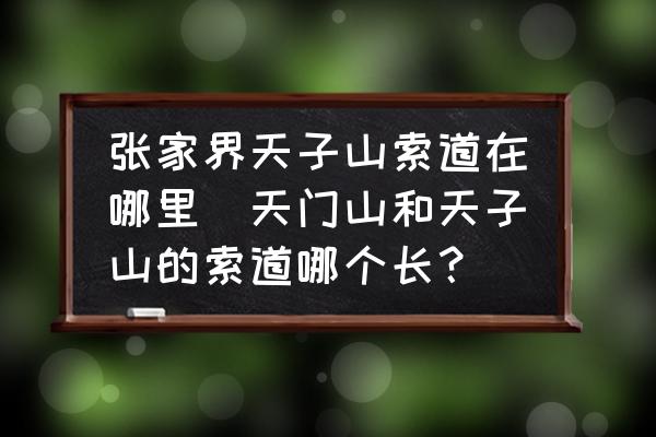 張家界天子山索道在哪里(天門山和天子山的索道哪個(gè)長？)