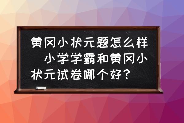 黃岡小狀元題怎么樣(小學(xué)學(xué)霸和黃岡小狀元試卷哪個好？)